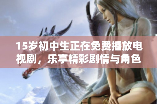 15岁初中生正在免费播放电视剧，乐享精彩剧情与角色魅力