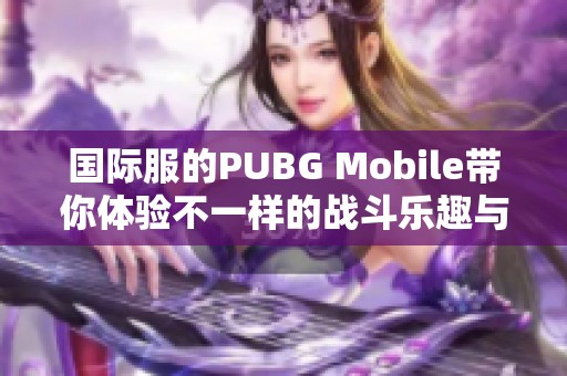 国际服的PUBG Mobile带你体验不一样的战斗乐趣与精彩瞬间
