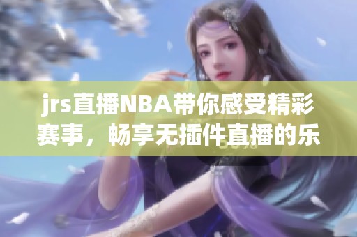 jrs直播NBA带你感受精彩赛事，畅享无插件直播的乐趣与精彩瞬间