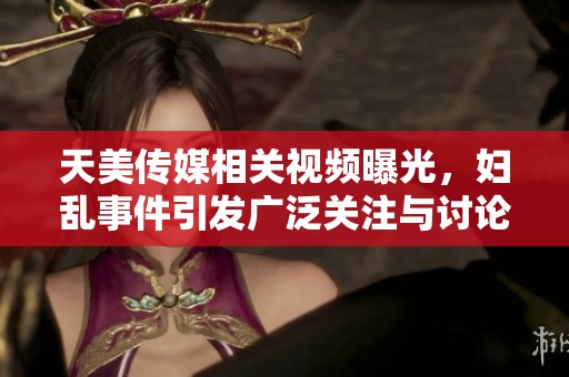 天美传媒相关视频曝光，妇乱事件引发广泛关注与讨论