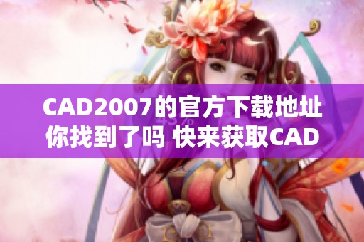 CAD2007的官方下载地址你找到了吗 快来获取CAD2007官方下载吧
