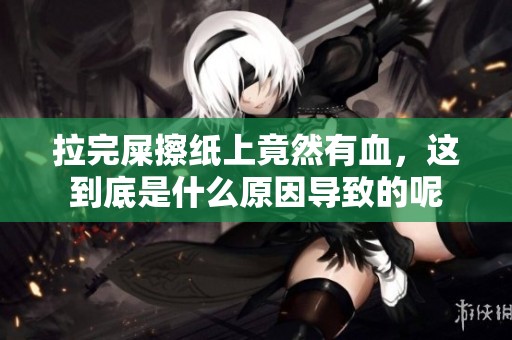 拉完屎擦纸上竟然有血，这到底是什么原因导致的呢