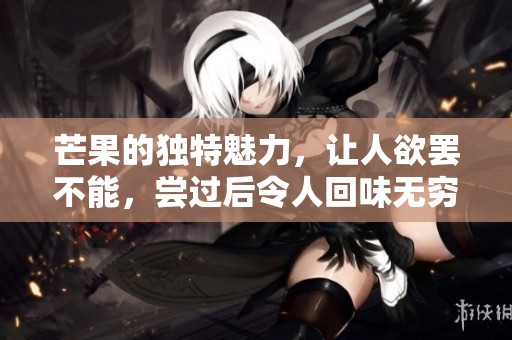 芒果的独特魅力，让人欲罢不能，尝过后令人回味无穷