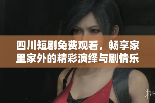 四川短剧免费观看，畅享家里家外的精彩演绎与剧情乐趣！