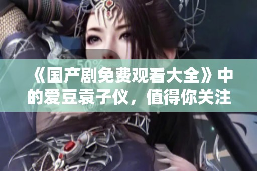 《国产剧免费观看大全》中的爱豆袁子仪，值得你关注的精彩剧集推荐