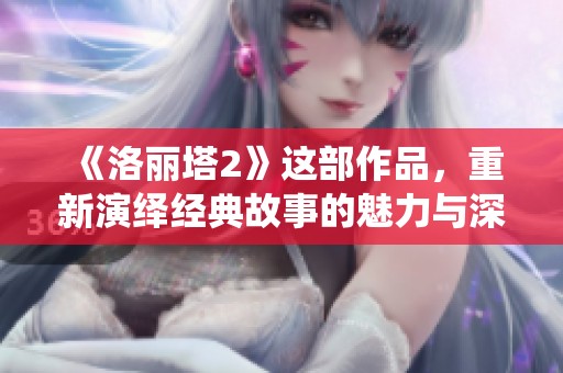《洛丽塔2》这部作品，重新演绎经典故事的魅力与深度