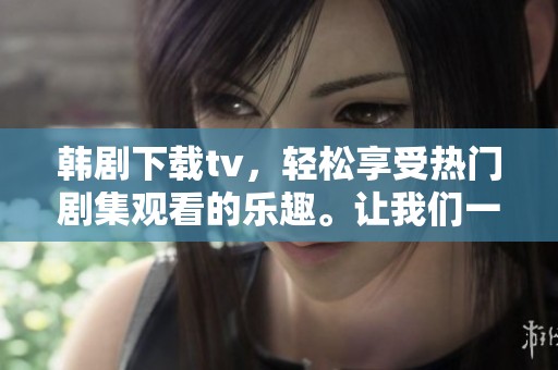 韩剧下载tv，轻松享受热门剧集观看的乐趣。让我们一起探索精彩内容吧！