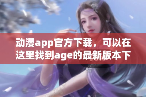 动漫app官方下载，可以在这里找到age的最新版本下载链接