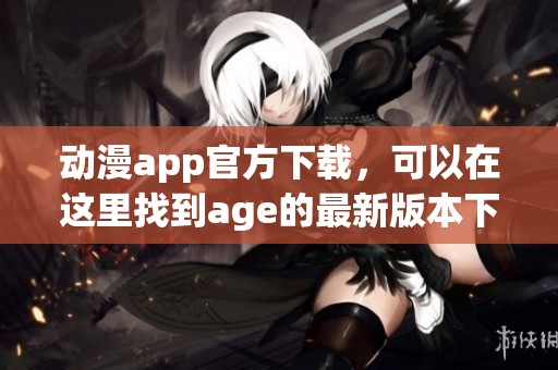 动漫app官方下载，可以在这里找到age的最新版本下载链接
