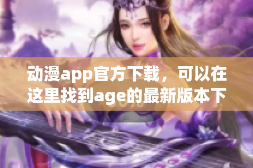 动漫app官方下载，可以在这里找到age的最新版本下载链接