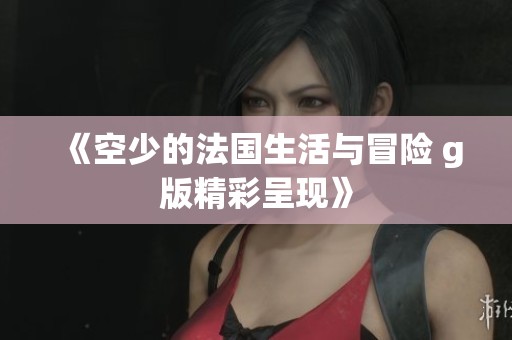 《空少的法国生活与冒险 g版精彩呈现》
