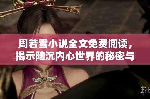 周若雪小说全文免费阅读，揭示陆沉内心世界的秘密与挣扎
