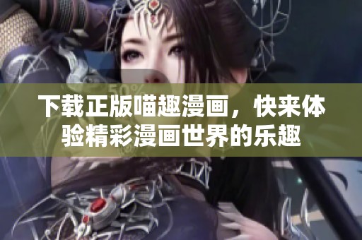 下载正版喵趣漫画，快来体验精彩漫画世界的乐趣