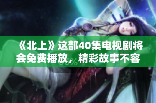 《北上》这部40集电视剧将会免费播放，精彩故事不容错过！