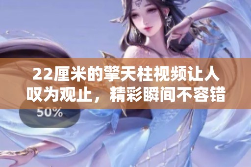 22厘米的擎天柱视频让人叹为观止，精彩瞬间不容错过！