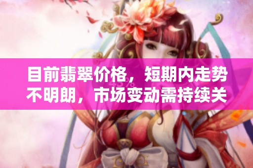 目前翡翠价格，短期内走势不明朗，市场变动需持续关注