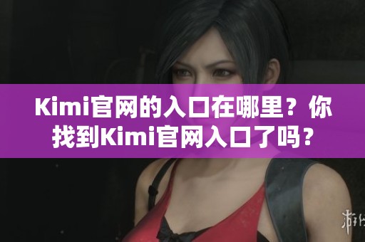Kimi官网的入口在哪里？你找到Kimi官网入口了吗？