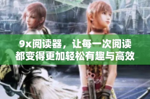 9x阅读器，让每一次阅读都变得更加轻松有趣与高效。