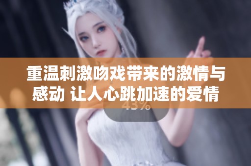 重温刺激吻戏带来的激情与感动 让人心跳加速的爱情故事即将展现