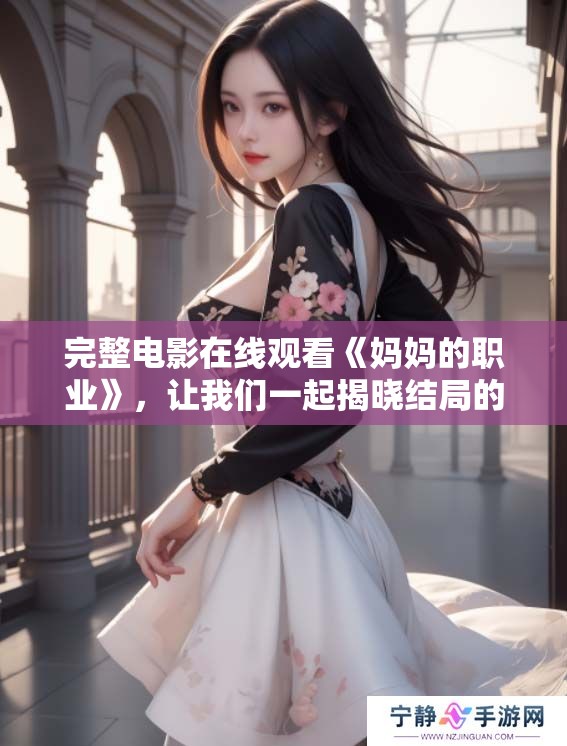 完整电影在线观看《妈妈的职业》，让我们一起揭晓结局的真相吧