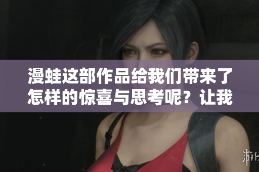 漫蛙这部作品给我们带来了怎样的惊喜与思考呢？让我们一起探讨一下吧！