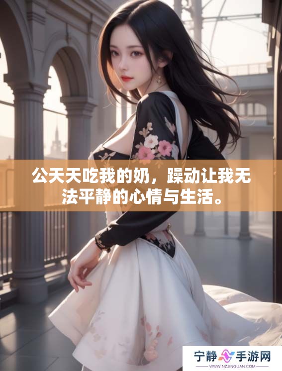 公天天吃我的奶，躁动让我无法平静的心情与生活。