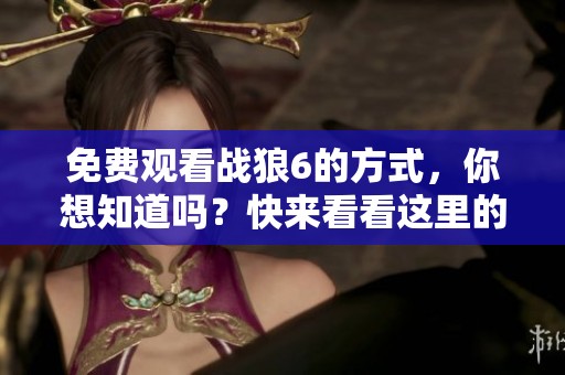 免费观看战狼6的方式，你想知道吗？快来看看这里的精彩内容！