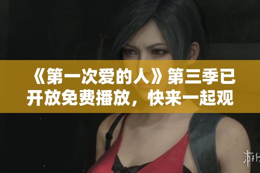 《第一次爱的人》第三季已开放免费播放，快来一起观看吧！