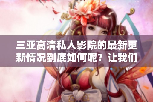 三亚高清私人影院的最新更新情况到底如何呢？让我们一起来看看吧！