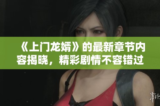 《上门龙婿》的最新章节内容揭晓，精彩剧情不容错过！