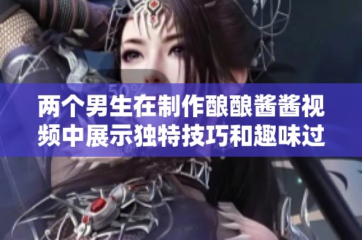 两个男生在制作酿酿酱酱视频中展示独特技巧和趣味过程