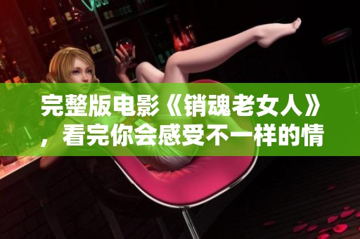 完整版电影《销魂老女人》，看完你会感受不一样的情感体验与故事深度。