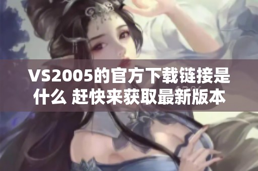 VS2005的官方下载链接是什么 赶快来获取最新版本吧