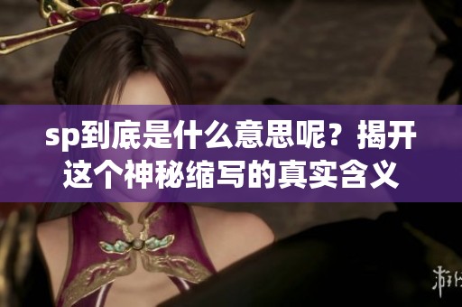 sp到底是什么意思呢？揭开这个神秘缩写的真实含义