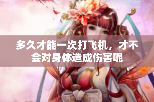 多久才能一次打飞机，才不会对身体造成伤害呢