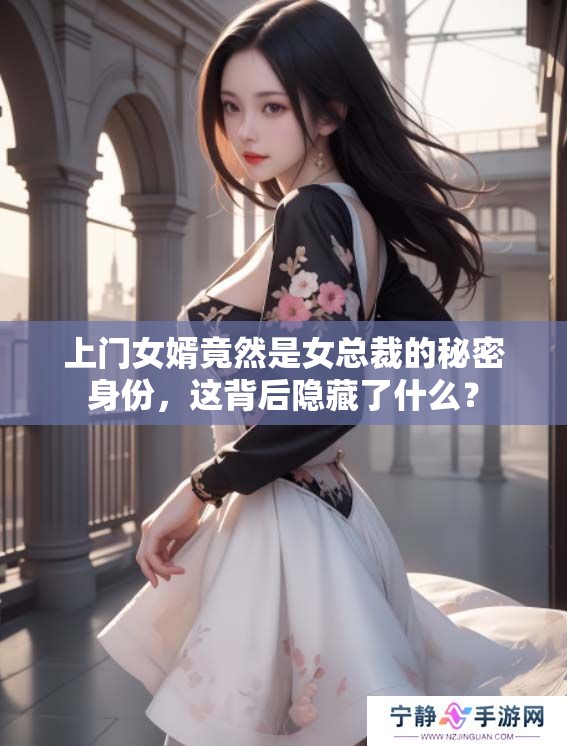 上门女婿竟然是女总裁的秘密身份，这背后隐藏了什么？