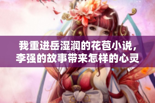 我重进岳湿润的花苞小说，李强的故事带来怎样的心灵震撼