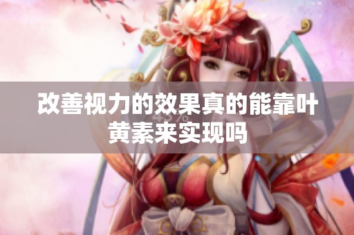 改善视力的效果真的能靠叶黄素来实现吗