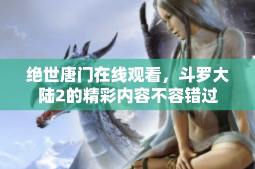 绝世唐门在线观看，斗罗大陆2的精彩内容不容错过