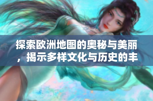 探索欧洲地图的奥秘与美丽，揭示多样文化与历史的丰富内涵