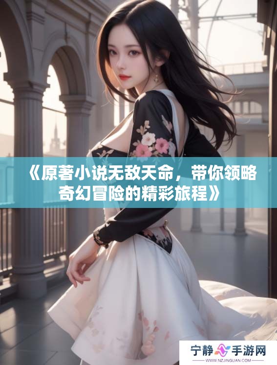 《原著小说无敌天命，带你领略奇幻冒险的精彩旅程》