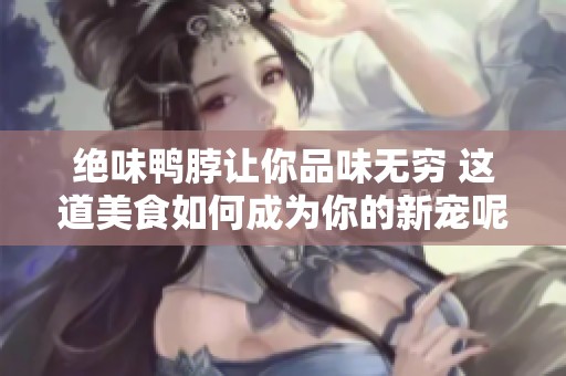 绝味鸭脖让你品味无穷 这道美食如何成为你的新宠呢