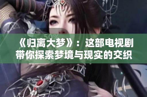 《归离大梦》：这部电视剧带你探索梦境与现实的交织与纠葛
