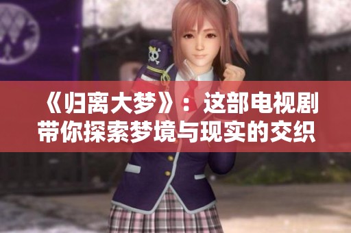 《归离大梦》：这部电视剧带你探索梦境与现实的交织与纠葛
