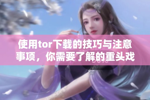 使用tor下载的技巧与注意事项，你需要了解的重头戏在这里！