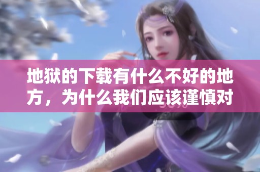地狱的下载有什么不好的地方，为什么我们应该谨慎对待这些内容