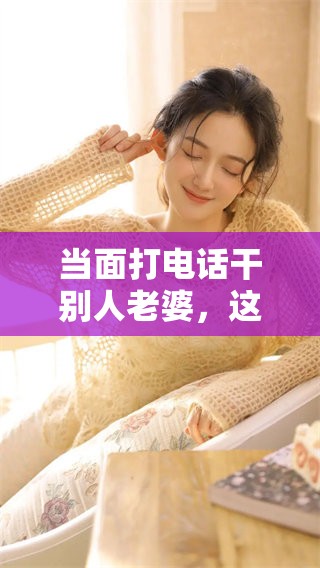 当面打电话干别人老婆，这一行为真是令人震惊！