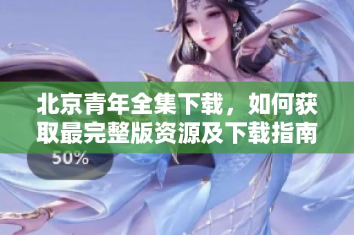 北京青年全集下载，如何获取最完整版资源及下载指南分享
