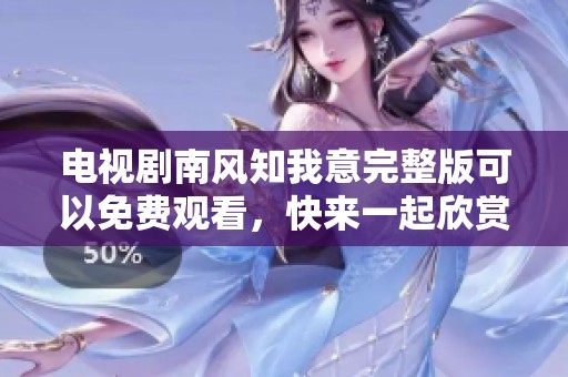 电视剧南风知我意完整版可以免费观看，快来一起欣赏这部精彩作品吧