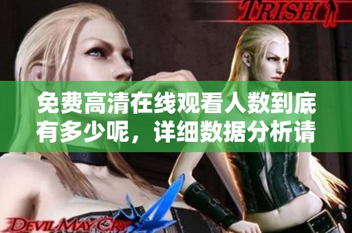 免费高清在线观看人数到底有多少呢，详细数据分析请看这里！